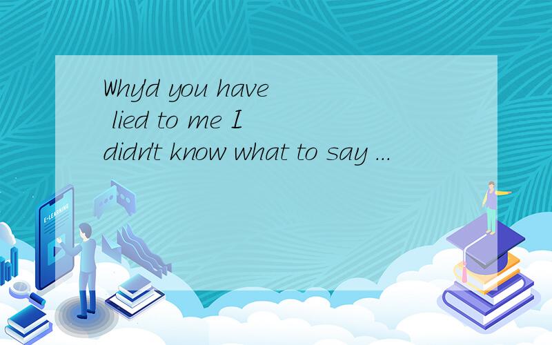 Why'd you have lied to me I didn't know what to say ...