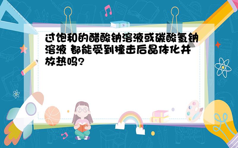 过饱和的醋酸钠溶液或碳酸氢钠溶液 都能受到撞击后晶体化并放热吗?