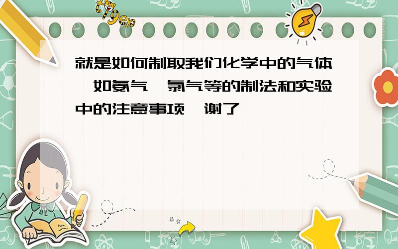 就是如何制取我们化学中的气体,如氨气、氯气等的制法和实验中的注意事项、谢了