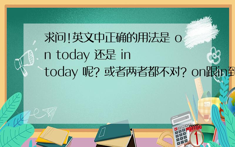 求问!英文中正确的用法是 on today 还是 in today 呢? 或者两者都不对? on跟in到底怎麼区别啊?