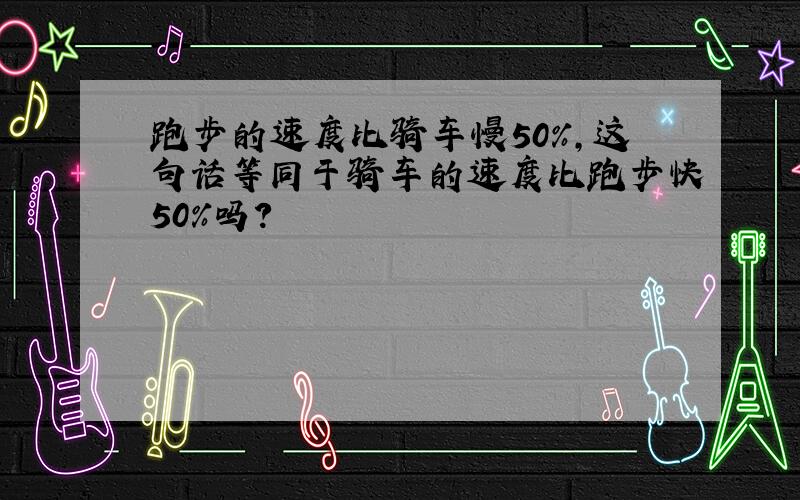 跑步的速度比骑车慢50%,这句话等同于骑车的速度比跑步快50%吗?