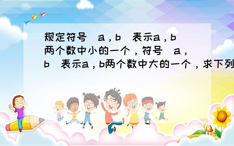 规定符号（a，b）表示a，b两个数中小的一个，符号[a，b]表示a，b两个数中大的一个，求下列式子的值．