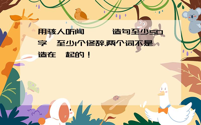 用骇人听闻、缥缈造句至少50字、至少1个修辞.两个词不是造在一起的！