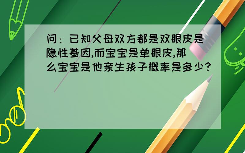 问：已知父母双方都是双眼皮是隐性基因,而宝宝是单眼皮,那么宝宝是他亲生孩子概率是多少?