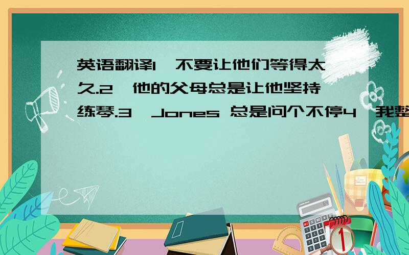 英语翻译1,不要让他们等得太久.2,他的父母总是让他坚持练琴.3,Jones 总是问个不停4,我整晚都在看书.5,Lil