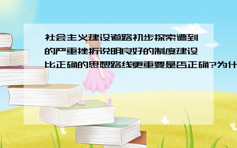 社会主义建设道路初步探索遭到的严重挫折说明良好的制度建设比正确的思想路线更重要是否正确?为什么?