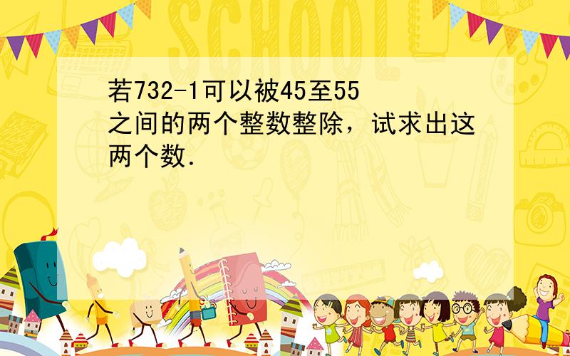 若732-1可以被45至55之间的两个整数整除，试求出这两个数．