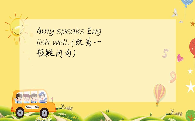 Amy speaks English well.(改为一般疑问句）