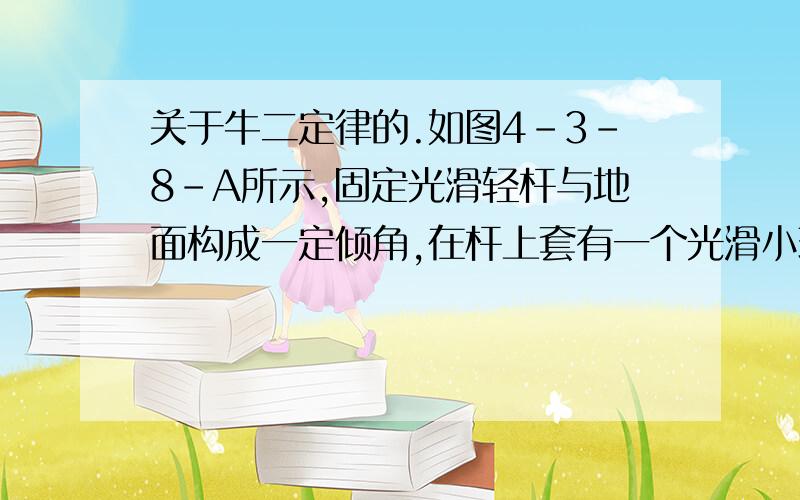 关于牛二定律的.如图4-3-8-A所示,固定光滑轻杆与地面构成一定倾角,在杆上套有一个光滑小环,小环在沿杆方向的推力F的