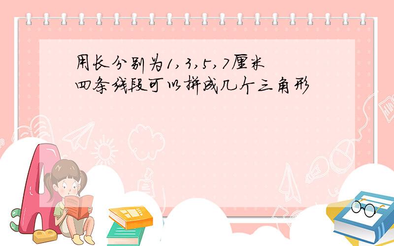 用长分别为1,3,5,7厘米四条线段可以拼成几个三角形