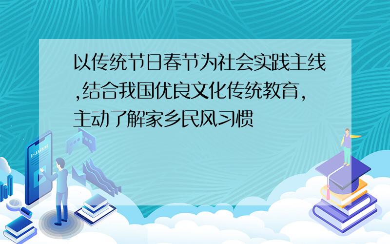 以传统节日春节为社会实践主线,结合我国优良文化传统教育,主动了解家乡民风习惯