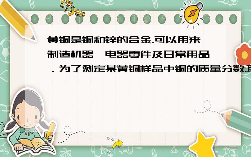 黄铜是铜和锌的合金，可以用来制造机器、电器零件及日常用品．为了测定某黄铜样品中铜的质量分数，取20g该样品向其中加入一定