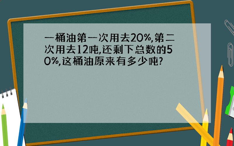 一桶油第一次用去20%,第二次用去12吨,还剩下总数的50%,这桶油原来有多少吨?