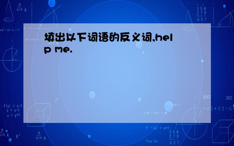 填出以下词语的反义词,help me.