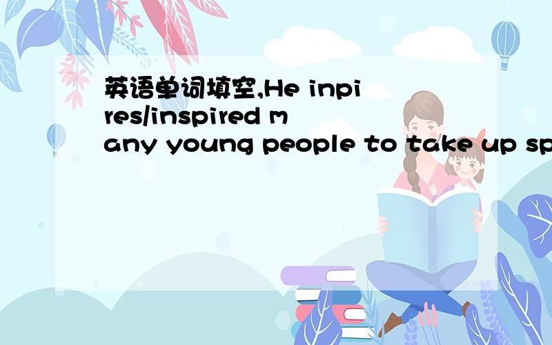 英语单词填空,He inpires/inspired many young people to take up spor