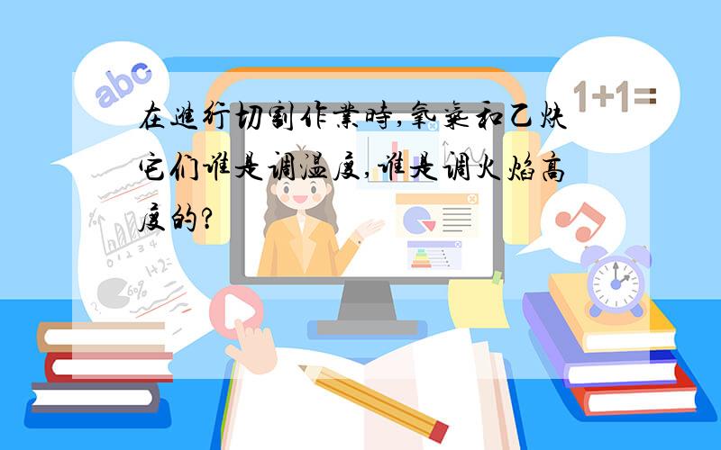 在进行切割作业时,氧气和乙炔它们谁是调温度,谁是调火焰高度的?