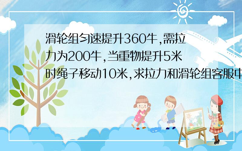 滑轮组匀速提升360牛,需拉力为200牛,当重物提升5米时绳子移动10米,求拉力和滑轮组客服中立做的功?