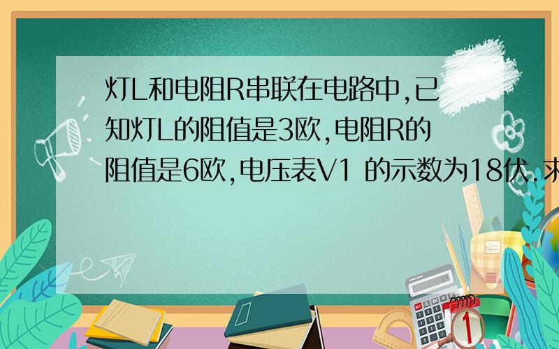 灯L和电阻R串联在电路中,已知灯L的阻值是3欧,电阻R的阻值是6欧,电压表V1 的示数为18伏.求V2 通过灯L的