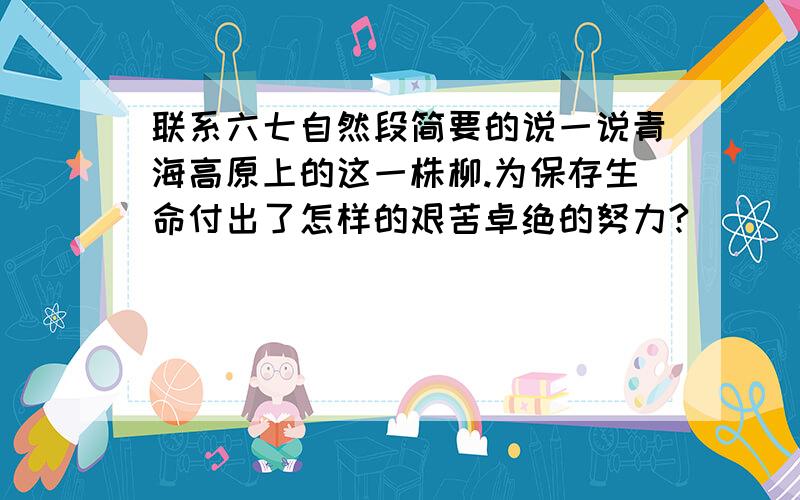 联系六七自然段简要的说一说青海高原上的这一株柳.为保存生命付出了怎样的艰苦卓绝的努力?