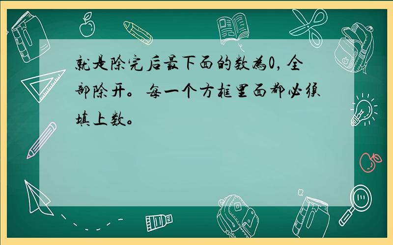 就是除完后最下面的数为0，全部除开。每一个方框里面都必须填上数。