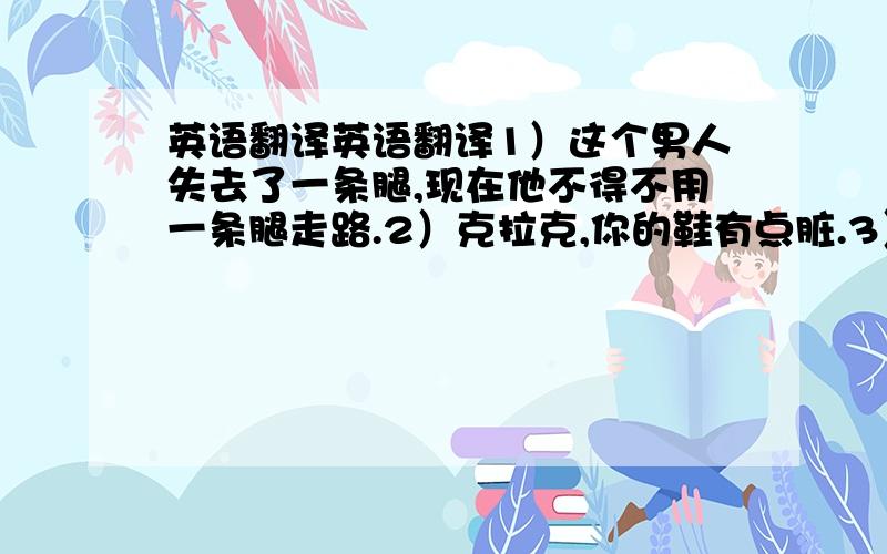 英语翻译英语翻译1）这个男人失去了一条腿,现在他不得不用一条腿走路.2）克拉克,你的鞋有点脏.3）这些男孩子中的一个是我