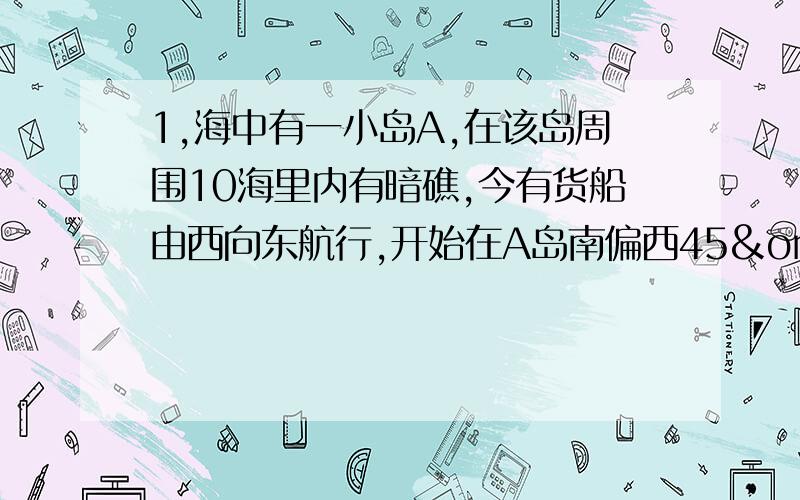 1,海中有一小岛A,在该岛周围10海里内有暗礁,今有货船由西向东航行,开始在A岛南偏西45º的B处,往东航行2