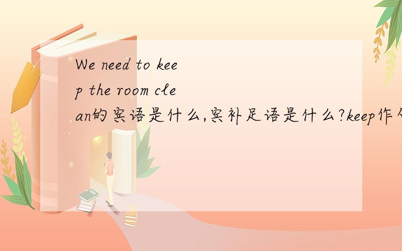 We need to keep the room clean的宾语是什么,宾补足语是什么?keep作句子的什么成分 解释