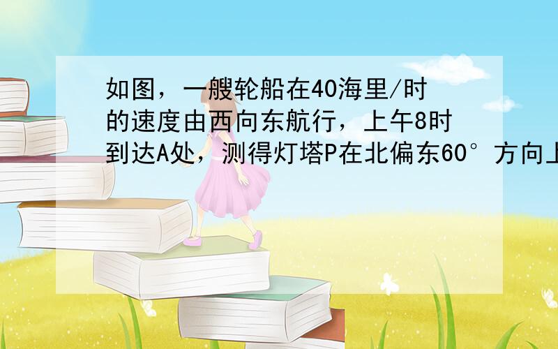 如图，一艘轮船在40海里/时的速度由西向东航行，上午8时到达A处，测得灯塔P在北偏东60°方向上；10时到达B处，测得灯