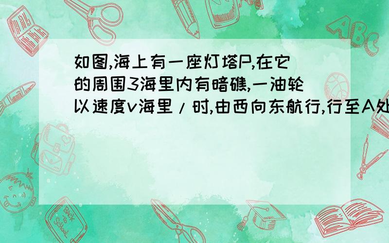 如图,海上有一座灯塔P,在它的周围3海里内有暗礁,一油轮以速度v海里/时,由西向东航行,行至A处测得灯塔P在北偏东60°