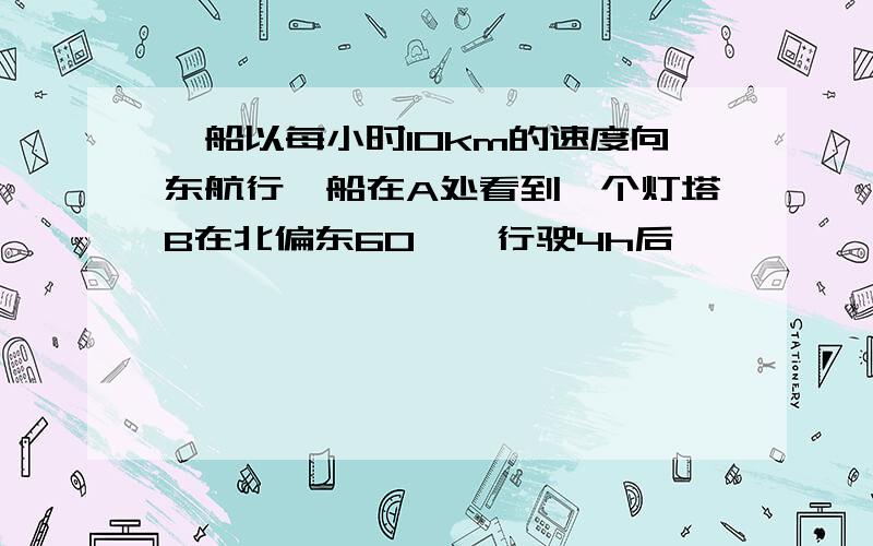 一船以每小时10km的速度向东航行,船在A处看到一个灯塔B在北偏东60°,行驶4h后