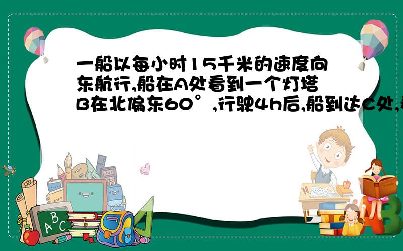 一船以每小时15千米的速度向东航行,船在A处看到一个灯塔B在北偏东60°,行驶4h后,船到达C处,看到这个灯