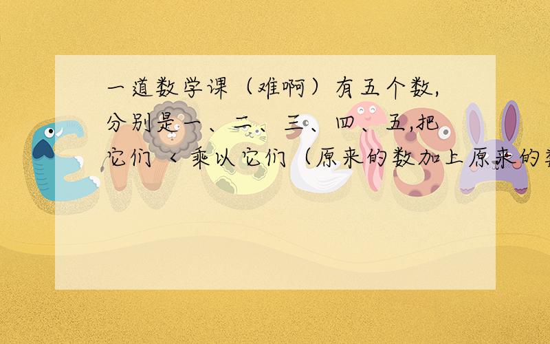 一道数学课（难啊）有五个数,分别是一、二、三、四、五,把它们 ＜乘以它们（原来的数加上原来的数的和）＞,除到一千,请说出