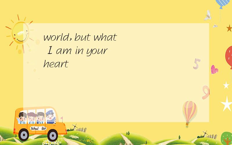 world,but what I am in your heart