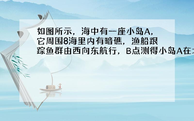 如图所示，海中有一座小岛A，它周围8海里内有暗礁，渔船跟踪鱼群由西向东航行，B点测得小岛A在北偏东60°的方向上，航行1