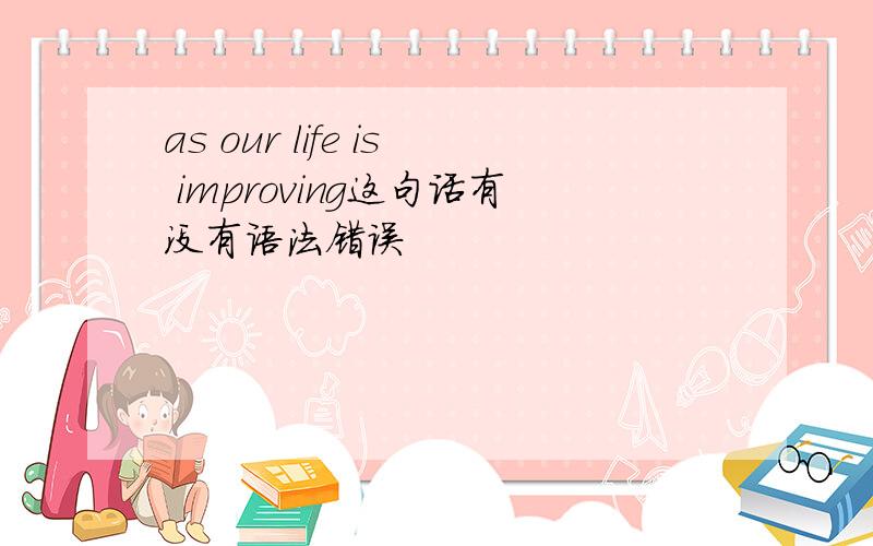 as our life is improving这句话有没有语法错误