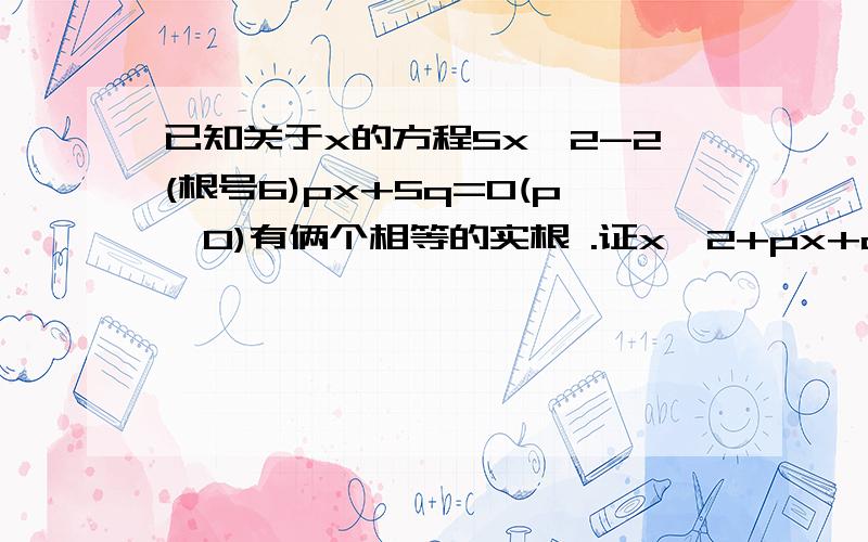 已知关于x的方程5x^2-2(根号6)px+5q=0(p≠0)有俩个相等的实根 .证x^2+px+q=0有两个不相等的实