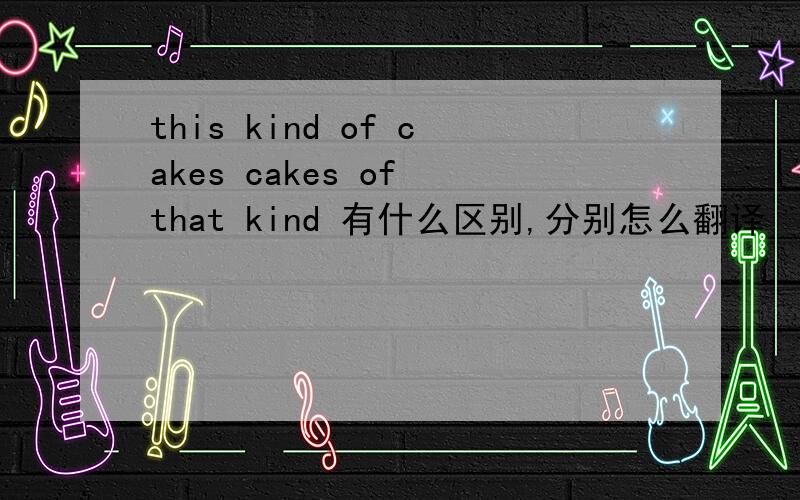 this kind of cakes cakes of that kind 有什么区别,分别怎么翻译