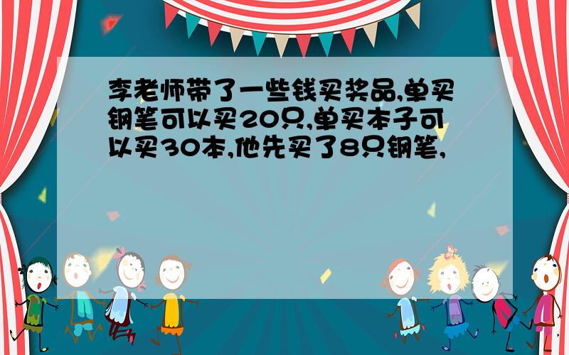 李老师带了一些钱买奖品,单买钢笔可以买20只,单买本子可以买30本,他先买了8只钢笔,