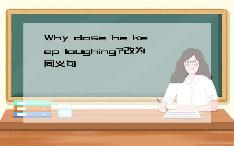 Why dose he keep laughing?改为同义句