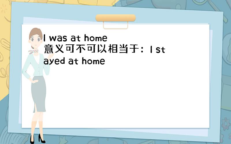 I was at home 意义可不可以相当于：I stayed at home