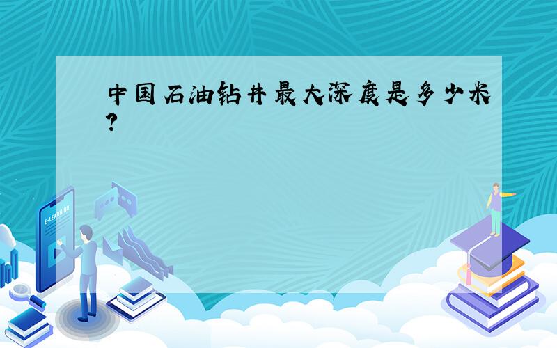 中国石油钻井最大深度是多少米?