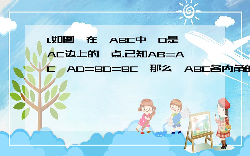 1.如图,在△ABC中,D是AC边上的一点.已知AB=AC,AD=BD=BC,那么△ABC各内角的度数是