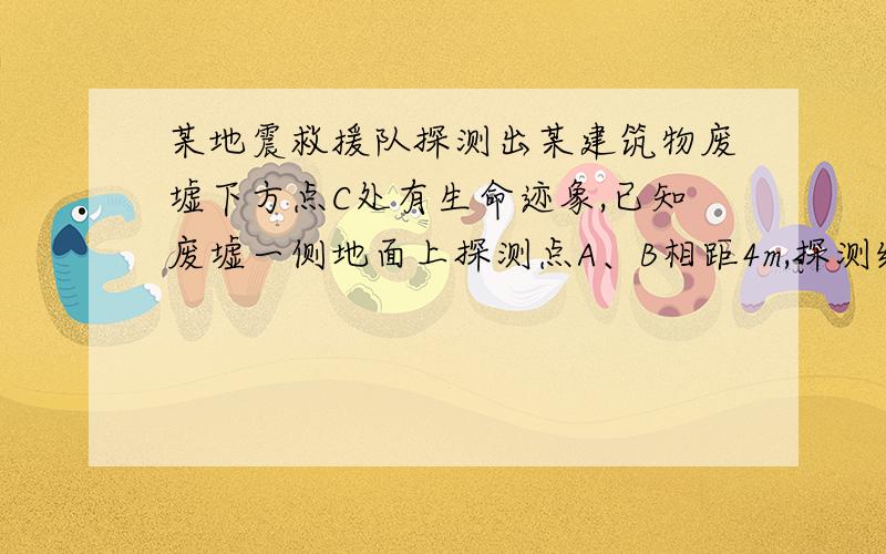 某地震救援队探测出某建筑物废墟下方点C处有生命迹象,已知废墟一侧地面上探测点A、B相距4m,探测线与地面