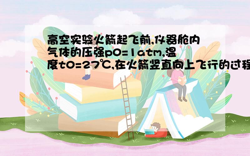 高空实验火箭起飞前,仪器舱内气体的压强p0=1atm,温度t0=27℃,在火箭竖直向上飞行的过程中,加速度的大小等于重力