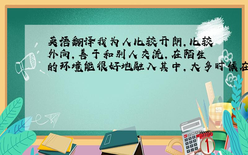 英语翻译我为人比较开朗,比较外向,善于和别人交流,在陌生的环境能很好地融入其中,大多时候在朋友之间作为一个协调者和决策者