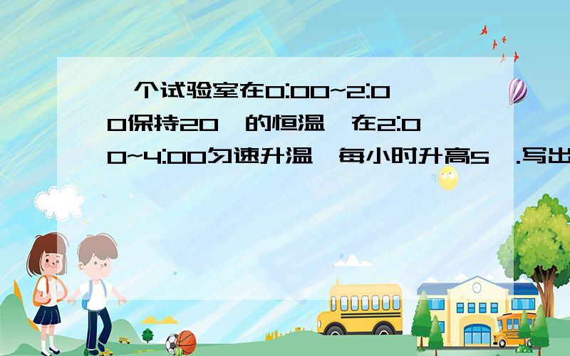 一个试验室在0:00~2:00保持20℃的恒温,在2:00~4:00匀速升温,每小时升高5℃.写出