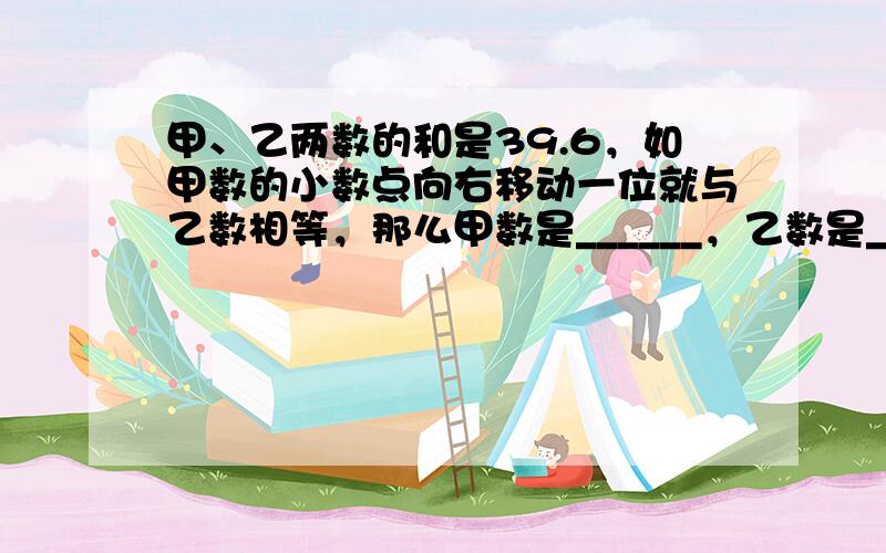 甲、乙两数的和是39.6，如甲数的小数点向右移动一位就与乙数相等，那么甲数是______，乙数是______．