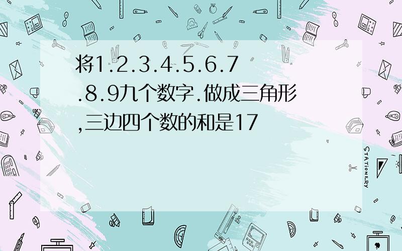 将1.2.3.4.5.6.7.8.9九个数字.做成三角形,三边四个数的和是17