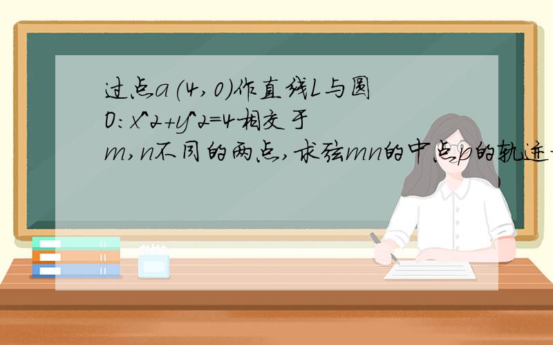 过点a(4,0)作直线L与圆O:x^2+y^2=4相交于m,n不同的两点,求弦mn的中点p的轨迹方程