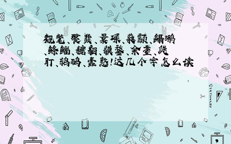 觌氅、餮鼗、曩磲、蕤颥、鳎鹕、鲦鲻、耱貊、貘鍪、籴耋、瓞耵、鸫鸸、蠹憝!这几个字怎么读